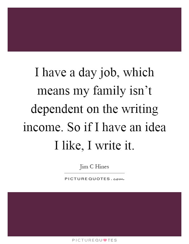 I have a day job, which means my family isn't dependent on the writing income. So if I have an idea I like, I write it Picture Quote #1