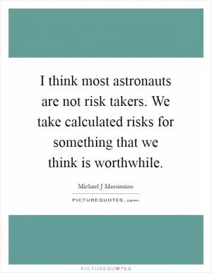 I think most astronauts are not risk takers. We take calculated risks for something that we think is worthwhile Picture Quote #1