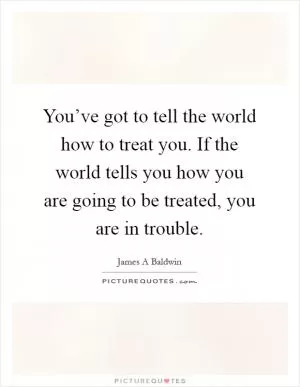 You’ve got to tell the world how to treat you. If the world tells you how you are going to be treated, you are in trouble Picture Quote #1