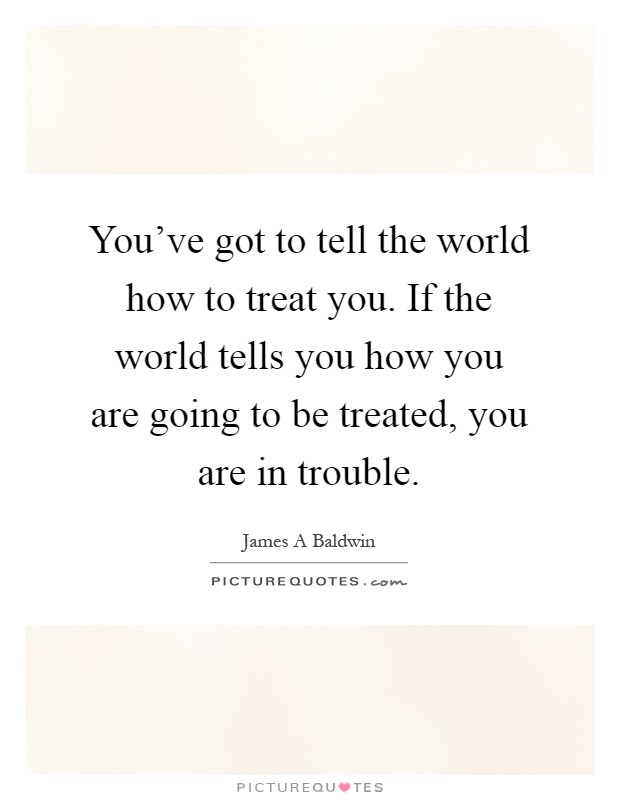 You've got to tell the world how to treat you. If the world tells you how you are going to be treated, you are in trouble Picture Quote #1
