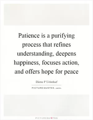 Patience is a purifying process that refines understanding, deepens happiness, focuses action, and offers hope for peace Picture Quote #1
