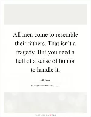 All men come to resemble their fathers. That isn’t a tragedy. But you need a hell of a sense of humor to handle it Picture Quote #1