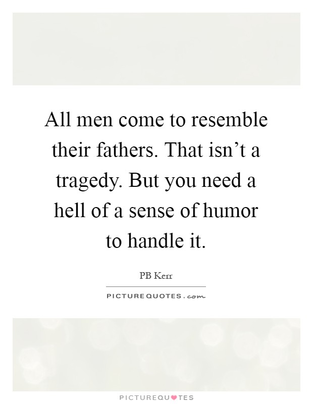 All men come to resemble their fathers. That isn't a tragedy. But you need a hell of a sense of humor to handle it Picture Quote #1