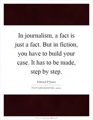 In journalism, a fact is just a fact. But in fiction, you have to build your case. It has to be made, step by step Picture Quote #1