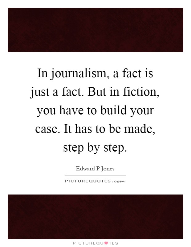 In journalism, a fact is just a fact. But in fiction, you have to build your case. It has to be made, step by step Picture Quote #1