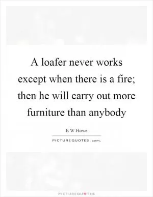 A loafer never works except when there is a fire; then he will carry out more furniture than anybody Picture Quote #1