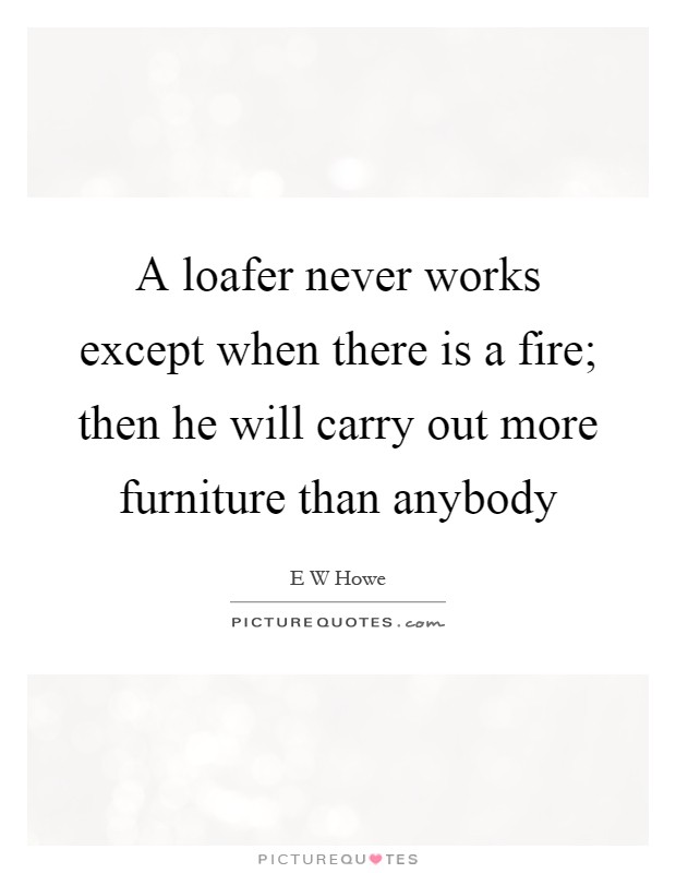 A loafer never works except when there is a fire; then he will carry out more furniture than anybody Picture Quote #1