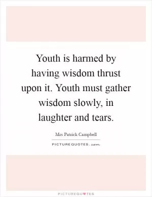 Youth is harmed by having wisdom thrust upon it. Youth must gather wisdom slowly, in laughter and tears Picture Quote #1