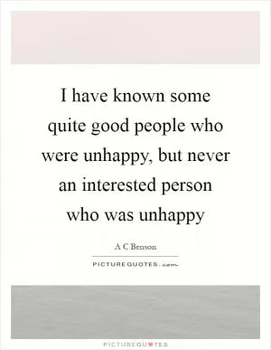 I have known some quite good people who were unhappy, but never an interested person who was unhappy Picture Quote #1