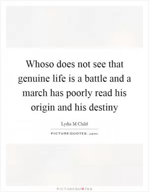 Whoso does not see that genuine life is a battle and a march has poorly read his origin and his destiny Picture Quote #1