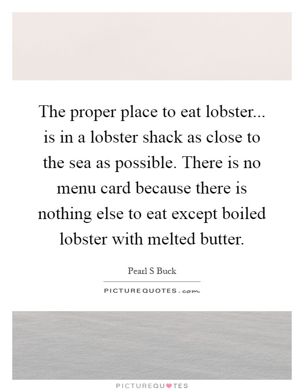 The proper place to eat lobster... is in a lobster shack as close to the sea as possible. There is no menu card because there is nothing else to eat except boiled lobster with melted butter Picture Quote #1