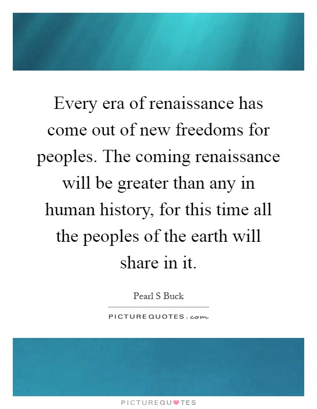 Every era of renaissance has come out of new freedoms for peoples. The coming renaissance will be greater than any in human history, for this time all the peoples of the earth will share in it Picture Quote #1