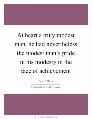 At heart a truly modest man, he had nevertheless the modest man’s pride in his modesty in the face of achievement Picture Quote #1