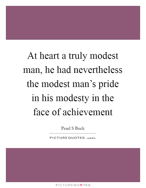 At heart a truly modest man, he had nevertheless the modest man's pride in his modesty in the face of achievement Picture Quote #1