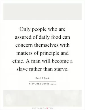 Only people who are assured of daily food can concern themselves with matters of principle and ethic. A man will become a slave rather than starve Picture Quote #1