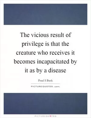 The vicious result of privilege is that the creature who receives it becomes incapacitated by it as by a disease Picture Quote #1