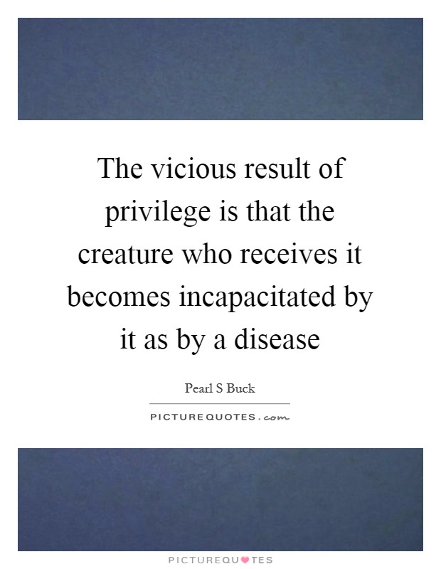 The vicious result of privilege is that the creature who receives it becomes incapacitated by it as by a disease Picture Quote #1