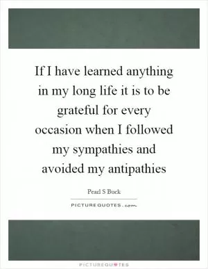 If I have learned anything in my long life it is to be grateful for every occasion when I followed my sympathies and avoided my antipathies Picture Quote #1