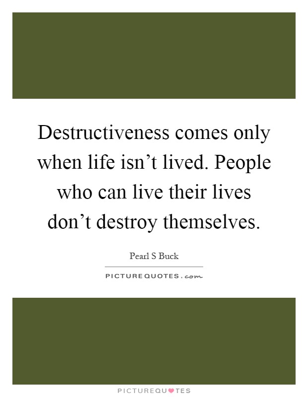 Destructiveness comes only when life isn't lived. People who can live their lives don't destroy themselves Picture Quote #1