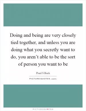 Doing and being are very closely tied together, and unless you are doing what you secretly want to do, you aren’t able to be the sort of person you want to be Picture Quote #1