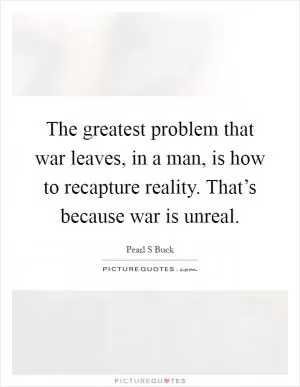 The greatest problem that war leaves, in a man, is how to recapture reality. That’s because war is unreal Picture Quote #1