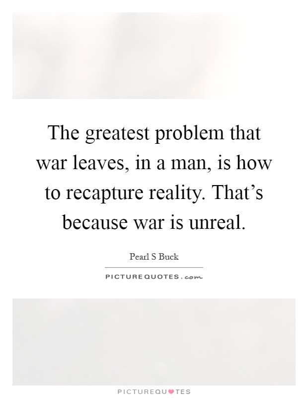 The greatest problem that war leaves, in a man, is how to recapture reality. That's because war is unreal Picture Quote #1