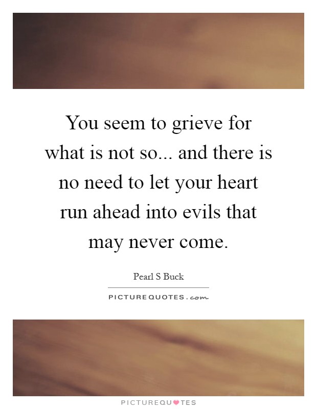 You seem to grieve for what is not so... and there is no need to let your heart run ahead into evils that may never come Picture Quote #1