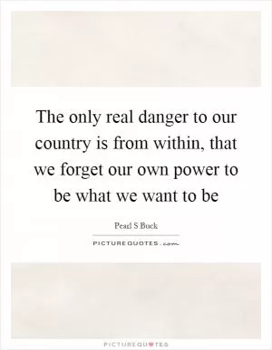 The only real danger to our country is from within, that we forget our own power to be what we want to be Picture Quote #1