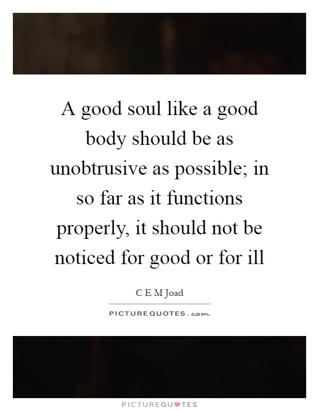 A good soul like a good body should be as unobtrusive as possible; in so far as it functions properly, it should not be noticed for good or for ill Picture Quote #1