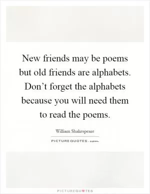 New friends may be poems but old friends are alphabets. Don’t forget the alphabets because you will need them to read the poems Picture Quote #1