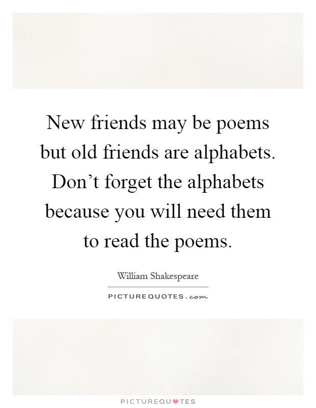 New friends may be poems but old friends are alphabets. Don't forget the alphabets because you will need them to read the poems Picture Quote #1