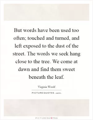 But words have been used too often; touched and turned, and left exposed to the dust of the street. The words we seek hang close to the tree. We come at dawn and find them sweet beneath the leaf Picture Quote #1
