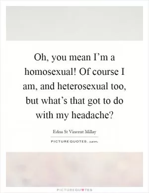 Oh, you mean I’m a homosexual! Of course I am, and heterosexual too, but what’s that got to do with my headache? Picture Quote #1