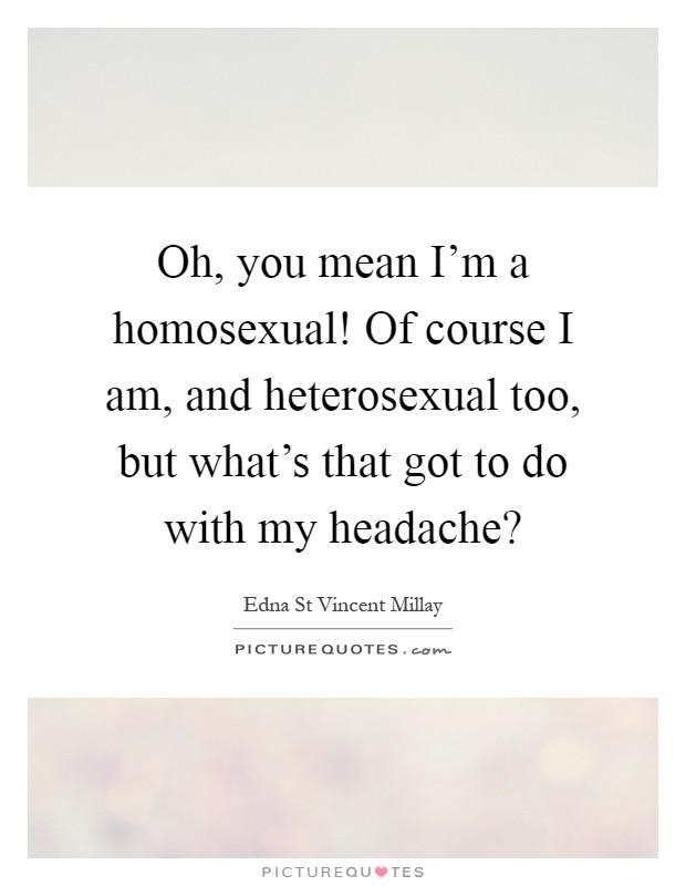 Oh, you mean I'm a homosexual! Of course I am, and heterosexual too, but what's that got to do with my headache? Picture Quote #1