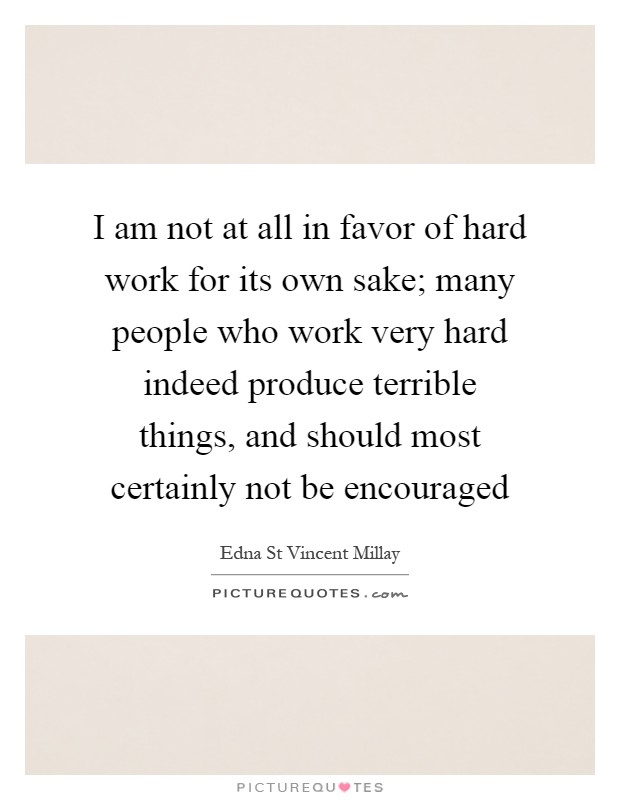 I am not at all in favor of hard work for its own sake; many people who work very hard indeed produce terrible things, and should most certainly not be encouraged Picture Quote #1
