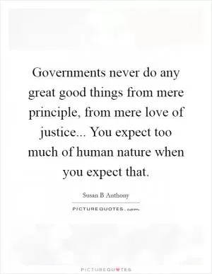 Governments never do any great good things from mere principle, from mere love of justice... You expect too much of human nature when you expect that Picture Quote #1