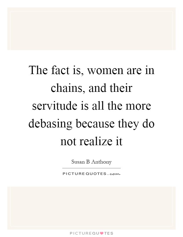 The fact is, women are in chains, and their servitude is all the more debasing because they do not realize it Picture Quote #1