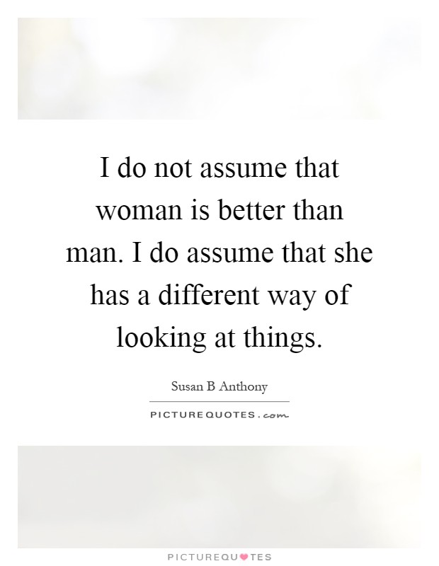 I do not assume that woman is better than man. I do assume that she has a different way of looking at things Picture Quote #1