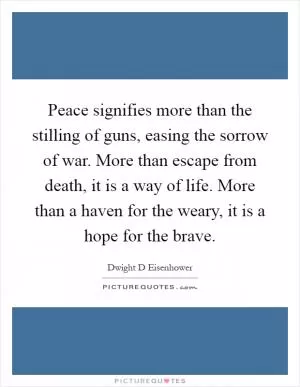 Peace signifies more than the stilling of guns, easing the sorrow of war. More than escape from death, it is a way of life. More than a haven for the weary, it is a hope for the brave Picture Quote #1