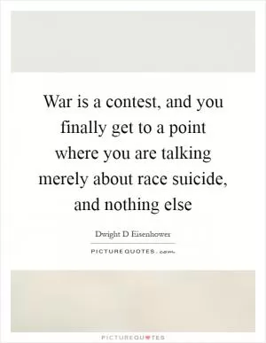 War is a contest, and you finally get to a point where you are talking merely about race suicide, and nothing else Picture Quote #1