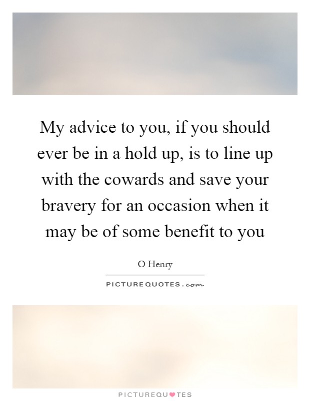My advice to you, if you should ever be in a hold up, is to line up with the cowards and save your bravery for an occasion when it may be of some benefit to you Picture Quote #1