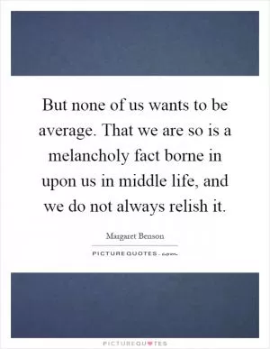 But none of us wants to be average. That we are so is a melancholy fact borne in upon us in middle life, and we do not always relish it Picture Quote #1