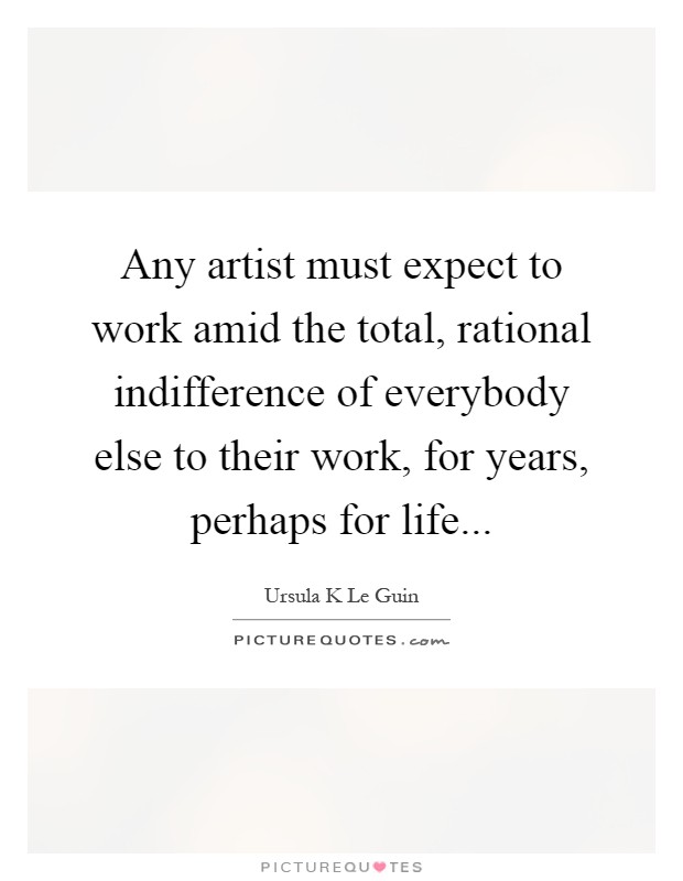 Any artist must expect to work amid the total, rational indifference of everybody else to their work, for years, perhaps for life Picture Quote #1