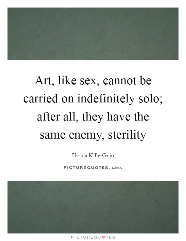 Art, like sex, cannot be carried on indefinitely solo; after all, they have the same enemy, sterility Picture Quote #1