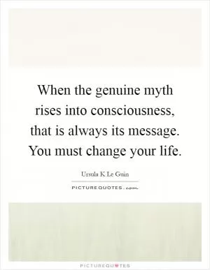 When the genuine myth rises into consciousness, that is always its message. You must change your life Picture Quote #1
