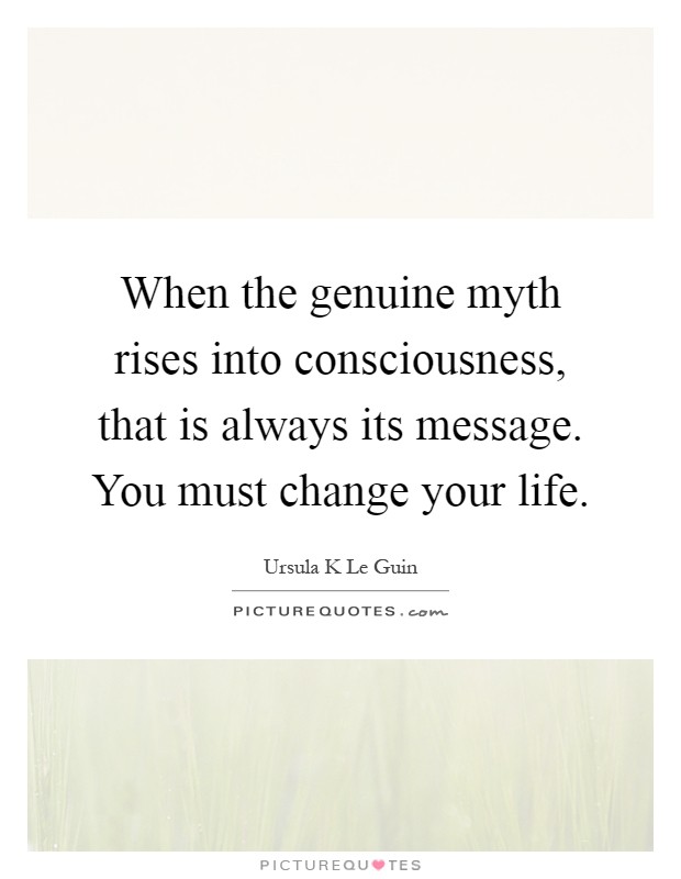 When the genuine myth rises into consciousness, that is always its message. You must change your life Picture Quote #1