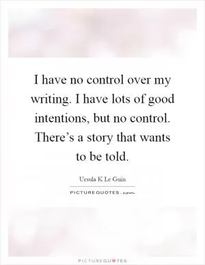 I have no control over my writing. I have lots of good intentions, but no control. There’s a story that wants to be told Picture Quote #1