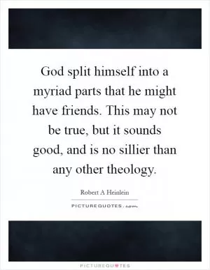 God split himself into a myriad parts that he might have friends. This may not be true, but it sounds good, and is no sillier than any other theology Picture Quote #1