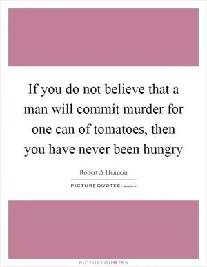 If you do not believe that a man will commit murder for one can of tomatoes, then you have never been hungry Picture Quote #1
