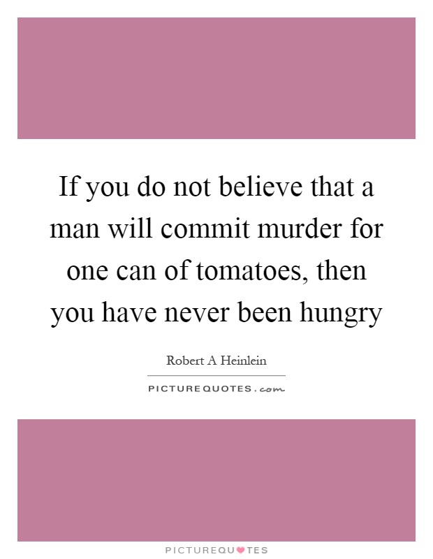 If you do not believe that a man will commit murder for one can of tomatoes, then you have never been hungry Picture Quote #1
